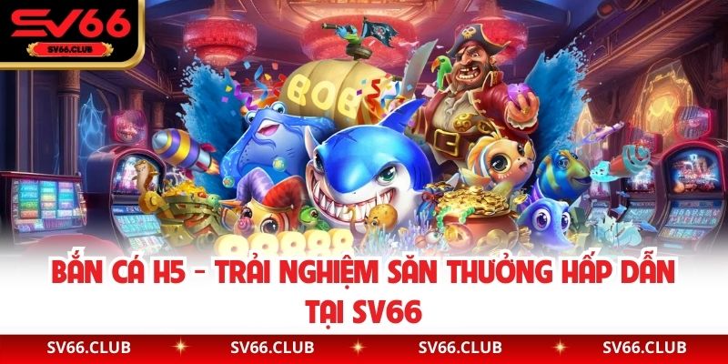 Bắn Cá H5 - Trải Nghiệm Săn Thưởng Hấp Dẫn Tại SV66