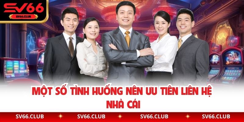 Một số tình huống nên ưu tiên liên hệ nhà cái